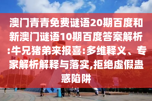 澳门青青免费谜语20期百度和新澳门谜语10期百度答案解析:牛兄猪弟来报喜:多维释义、专家解析解释与落实,拒绝虚假蛊惑陷阱