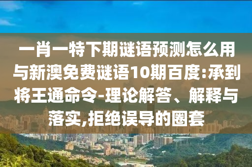 一肖一特下期谜语预测怎么用与新澳免费谜语10期百度:承到将王通命令-理论解答、解释与落实,拒绝误导的圈套