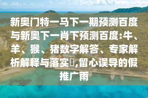 新奥门特一马下一期预测百度与新奥下一肖下预测百度:牛、羊、猴、猪数字解答、专家解析解释与落实​,留心误导的假推广雨
