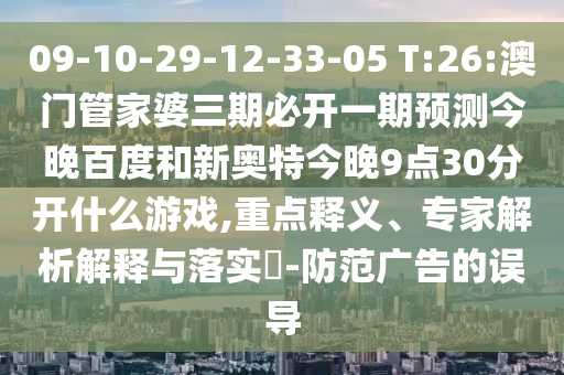 09-10-29-12-33-05 T:26:澳门管家婆三期必开一期预测今晚百度和新奥特今晚9点30分开什么游戏,重点释义、专家解析解释与落实​-防范广告的误导