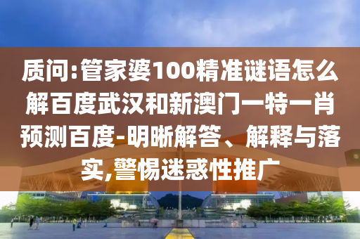 质问:管家婆100精准谜语怎么解百度武汉和新澳门一特一肖预测百度-明晰解答、解释与落实,警惕迷惑性推广