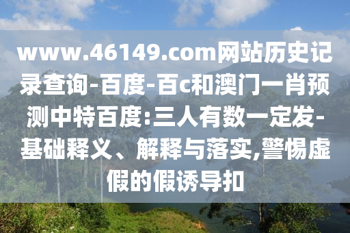 www.46149.com网站历史记录查询-百度-百c和澳门一肖预测中特百度:三人有数一定发-基础释义、解释与落实,警惕虚假的假诱导扣