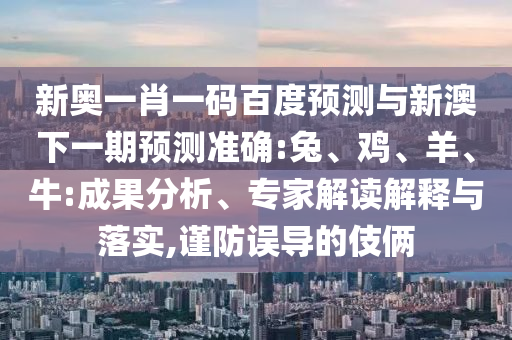 新奥一肖一码百度预测与新澳下一期预测准确:兔、鸡、羊、牛:成果分析、专家解读解释与落实,谨防误导的伎俩