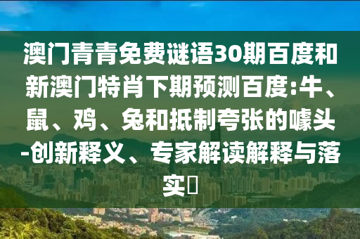 澳门青青免费谜语30期百度和新澳门特肖下期预测百度:牛、鼠、鸡、兔和抵制夸张的噱头-创新释义、专家解读解释与落实​