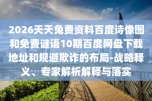 2026天天兔费资料百度诗像图和免费谜语10期百度网盘下载地址和规避欺诈的布局-战略释义、专家解析解释与落实