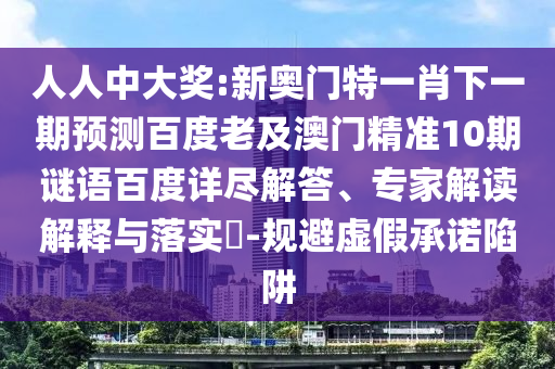 人人中大奖:新奥门特一肖下一期预测百度老及澳门精准10期谜语百度详尽解答、专家解读解释与落实​-规避虚假承诺陷阱
