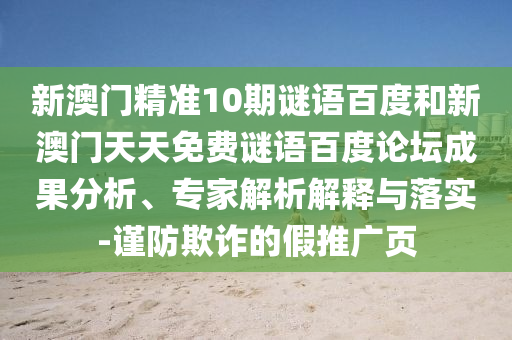 新澳门精准10期谜语百度和新澳门天天免费谜语百度论坛成果分析、专家解析解释与落实-谨防欺诈的假推广页