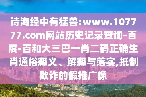 诗海经中有猛兽:www.107777.com网站历史记录查询-百度-百和大三巴一肖二码正确生肖通俗释义、解释与落实,抵制欺诈的假推广像