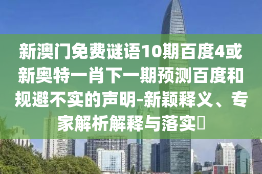 新澳门免费谜语10期百度4或新奥特一肖下一期预测百度和规避不实的声明-新颖释义、专家解析解释与落实​