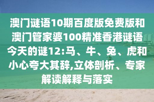 澳门谜语10期百度版免费版和澳门管家婆100精准香港谜语今天的谜12:马、牛、兔、虎和小心夸大其辞,立体剖析、专家解读解释与落实