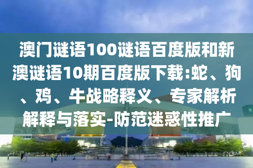 澳门谜语100谜语百度版和新澳谜语10期百度版下载:蛇、狗、鸡、牛战略释义、专家解析解释与落实-防范迷惑性推广