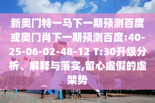 新奥门特一马下一期预测百度或奥门肖下一期预测百度:40-25-06-02-48-12 T:30升级分析、解释与落实,留心虚假的虚架势