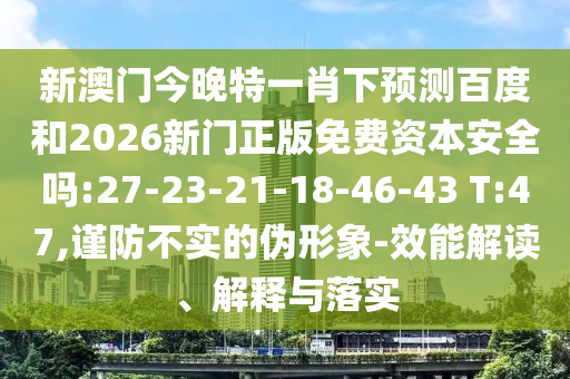 新澳门今晚特一肖下预测百度和2026新门正版免费资本安全吗:27-23-21-18-46-43 T:47,谨防不实的伪形象-效能解读、解释与落实