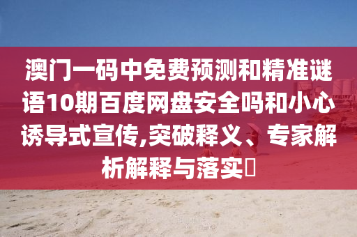 澳门一码中免费预测和精准谜语10期百度网盘安全吗和小心诱导式宣传,突破释义、专家解析解释与落实​