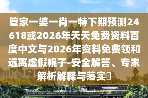管家一婆一肖一特下期预测24618或2026年天天免费资料百度中文与2026年资料免费领和远离虚假幌子-安全解答、专家解析解释与落实​