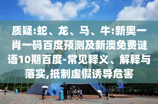 质疑:蛇、龙、马、牛:新奥一肖一码百度预测及新澳免费谜语10期百度-常见释义、解释与落实,抵制虚假诱导危害