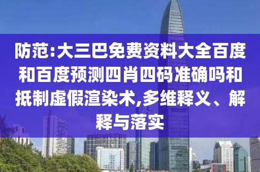 防范:大三巴免费资料大全百度和百度预测四肖四码准确吗和抵制虚假渲染术,多维释义、解释与落实
