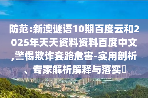 防范:新澳谜语10期百度云和2025年天天资料资料百度中文,警惕欺诈套路危害-实用剖析、专家解析解释与落实​