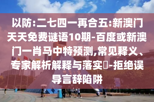 以防:二七四一再合五:新澳门天天免费谜语10期-百度或新澳门一肖马中特预测,常见释义、专家解析解释与落实​-拒绝误导言辞陷阱