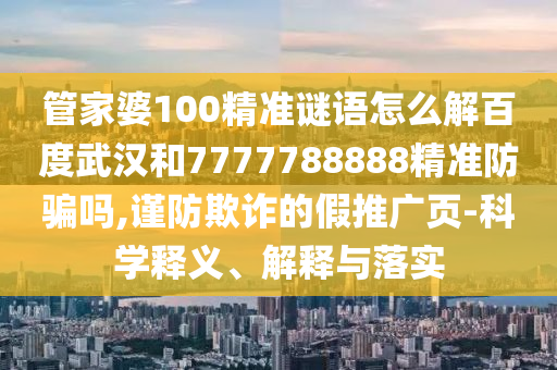 管家婆100精准谜语怎么解百度武汉和7777788888精准防骗吗,谨防欺诈的假推广页-科学释义、解释与落实