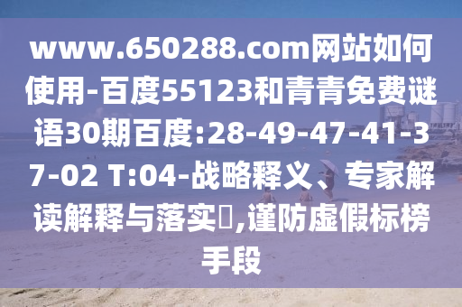 www.650288.com网站如何使用-百度55123和青青免费谜语30期百度:28-49-47-41-37-02 T:04-战略释义、专家解读解释与落实​,谨防虚假标榜手段