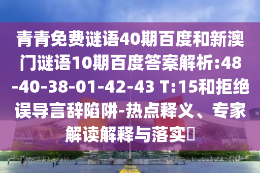 青青免费谜语40期百度和新澳门谜语10期百度答案解析:48-40-38-01-42-43 T:15和拒绝误导言辞陷阱-热点释义、专家解读解释与落实