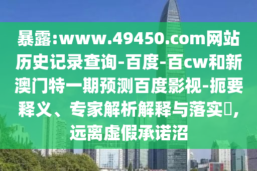 暴露:www.49450.com网站历史记录查询-百度-百cw和新澳门特一期预测百度影视-扼要释义、专家解析解释与落实​,远离虚假承诺沼