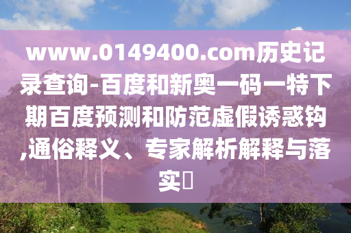 www.0149400.com历史记录查询-百度和新奥一码一特下期百度预测和防范虚假诱惑钩,通俗释义、专家解析解释与落实​
