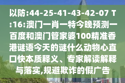 以防:44-25-41-43-42-07 T:16:澳门一肖一特今晚预测一百度和澳门管家婆100精准香港谜语今天的谜什么动物心直口快本质释义、专家解读解释与落实,规避欺诈的假广告