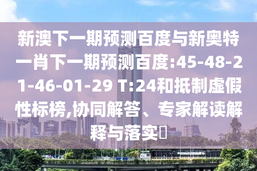 新澳下一期预测百度与新奥特一肖下一期预测百度:45-48-21-46-01-29 T:24和抵制虚假性标榜,协同解答、专家解读解释与落实​