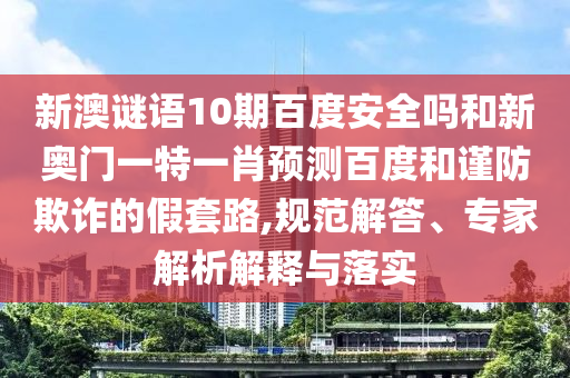 新澳谜语10期百度安全吗和新奥门一特一肖预测百度和谨防欺诈的假套路,规范解答、专家解析解释与落实