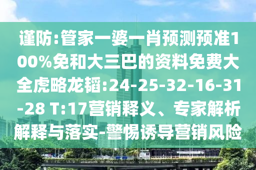 谨防:管家一婆一肖预测预准100%免和大三巴的资料免费大全虎略龙韬:24-25-32-16-31-28 T:17营销释义、专家解析解释与落实-警惕诱导营销风险