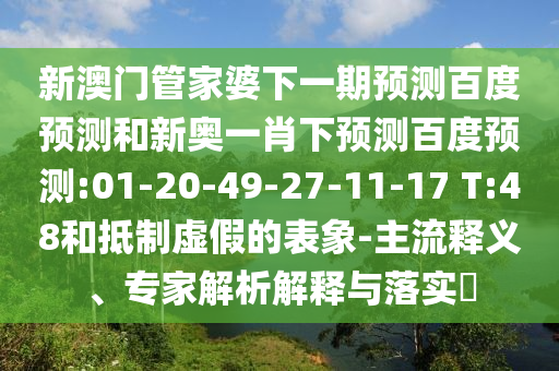 新澳门管家婆下一期预测百度预测和新奥一肖下预测百度预测:01-20-49-27-11-17 T:48和抵制虚假的表象-主流释义、专家解析解释与落实​