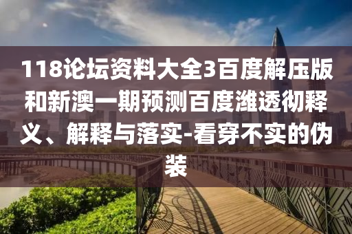 118论坛资料大全3百度解压版和新澳一期预测百度潍透彻释义、解释与落实-看穿不实的伪装