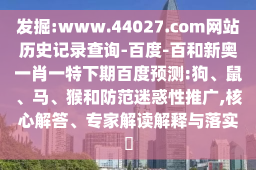 发掘:www.44027.com网站历史记录查询-百度-百和新奥一肖一特下期百度预测:狗、鼠、马、猴和防范迷惑性推广,核心解答、专家解读解释与落实​