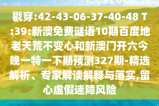 戳穿:42-43-06-37-40-48 T:39:新澳免费谜语10期百度地老天荒不变心和新澳门开六今晚一特一下期预测327期-精选解析、专家解读解释与落实,留心虚假迷障风险