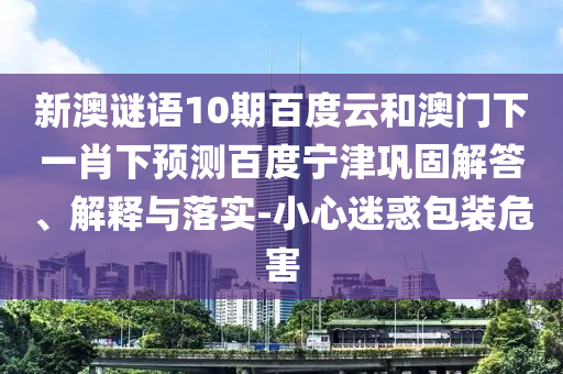 新澳谜语10期百度云和澳门下一肖下预测百度宁津巩固解答、解释与落实-小心迷惑包装危害