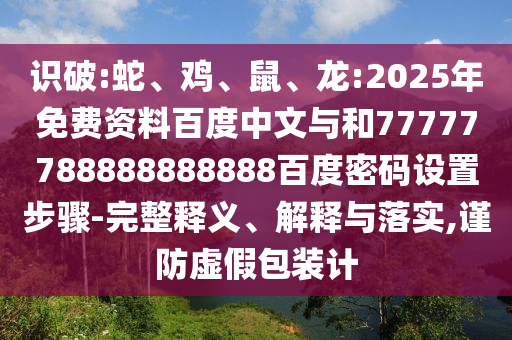 识破:蛇、鸡、鼠、龙:2025年免费资料百度中文与和77777788888888888百度密码设置步骤-完整释义、解释与落实,谨防虚假包装计