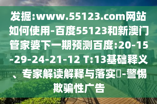 发掘:www.55123.com网站如何使用-百度55123和新澳门管家婆下一期预测百度:20-15-29-24-21-12 T:13基础释义、专家解读解释与落实​-警惕欺骗性广告