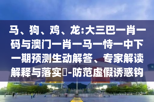 马、狗、鸡、龙:大三巴一肖一码与澳门一肖一马一恃一中下一期预测生动解答、专家解读解释与落实​-防范虚假诱惑钩