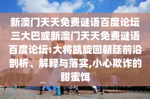 新澳门天天免费谜语百度论坛三大巴或新澳门天天免费谜语百度论坛:大将凯旋回朝廷前沿剖析、解释与落实,小心欺诈的甜蜜饵