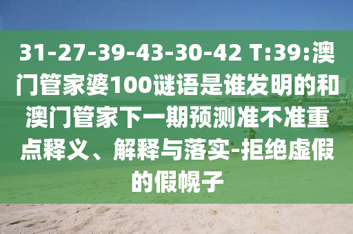 31-27-39-43-30-42 T:39:澳门管家婆100谜语是谁发明的和澳门管家下一期预测准不准重点释义、解释与落实-拒绝虚假的假幌子
