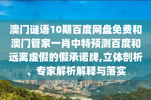 澳门谜语10期百度网盘免费和澳门管家一肖中特预测百度和远离虚假的假承诺牌,立体剖析、专家解析解释与落实