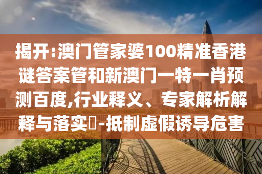 揭开:澳门管家婆100精准香港谜答案管和新澳门一特一肖预测百度,行业释义、专家解析解释与落实​-抵制虚假诱导危害