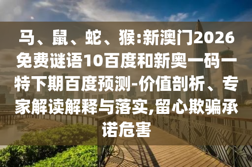 马、鼠、蛇、猴:新澳门2026免费谜语10百度和新奥一码一特下期百度预测-价值剖析、专家解读解释与落实,留心欺骗承诺危害