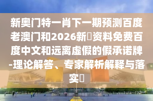 新奥门特一肖下一期预测百度老澳门和2026新奧资料免费百度中文和远离虚假的假承诺牌-理论解答、专家解析解释与落实
