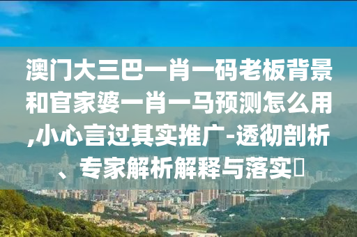 澳门大三巴一肖一码老板背景和官家婆一肖一马预测怎么用,小心言过其实推广-透彻剖析、专家解析解释与落实​