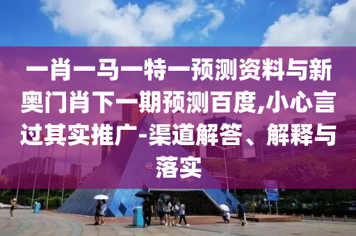 一肖一马一特一预测资料与新奥门肖下一期预测百度,小心言过其实推广-渠道解答、解释与落实