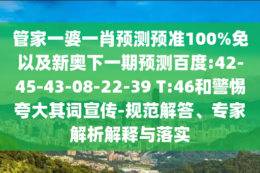 管家一婆一肖预测预准100%免以及新奥下一期预测百度:42-45-43-08-22-39 T:46和警惕夸大其词宣传-规范解答、专家解析解释与落实
