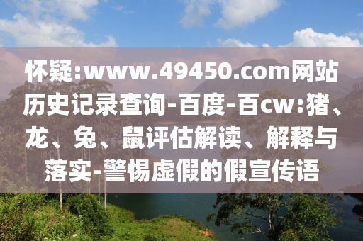 怀疑:www.49450.com网站历史记录查询-百度-百cw:猪、龙、兔、鼠评估解读、解释与落实-警惕虚假的假宣传语